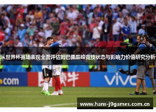 从世界杯赛场表现全面评估姆巴佩巅峰竞技状态与影响力价值研究分析 从世界杯赛场表现全面评估姆巴佩巅峰竞技状态与影响力价值研究分析