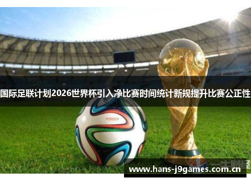国际足联计划2026世界杯引入净比赛时间统计新规提升比赛公正性 国际足联计划2026世界杯引入净比赛时间统计新规提升比赛公正性